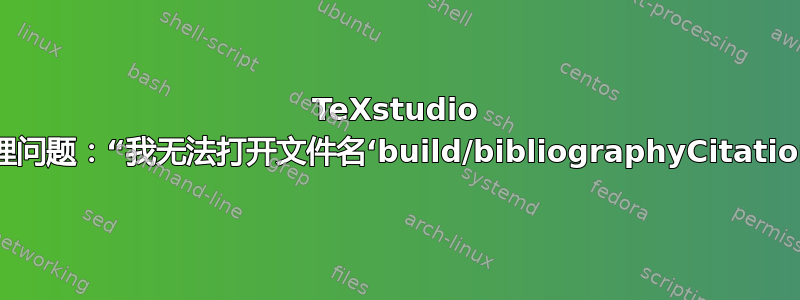 TeXstudio 的书目处理问题：“我无法打开文件名‘build/bibliographyCitation.aux’”