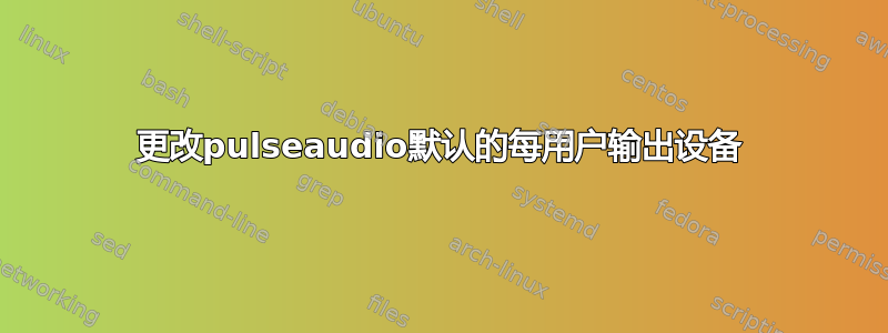 更改pulseaudio默认的每用户输出设备