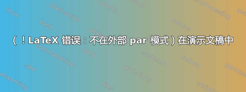 （！LaTeX 错误：不在外部 par 模式）在演示文稿中