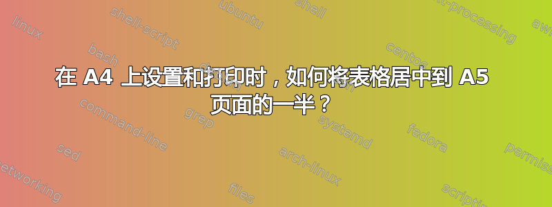 在 A4 上设置和打印时，如何将表格居中到 A5 页面的一半？