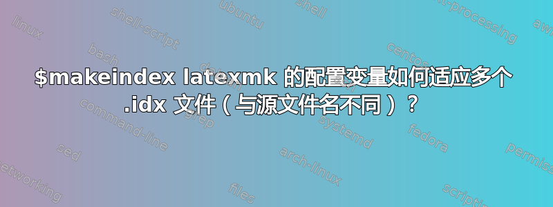 $makeindex latexmk 的配置变量如何适应多个 .idx 文件（与源文件名不同）？