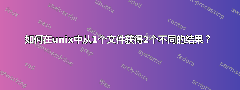 如何在unix中从1个文件获得2个不同的结果？