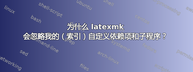 为什么 latexmk 会忽略我的（索引）自定义依赖项和子程序？