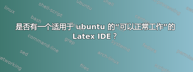 是否有一个适用于 ubuntu 的“可以正常工作”的 Latex IDE？