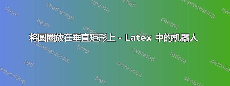 将圆圈放在垂直矩形上 - Latex 中的机器人