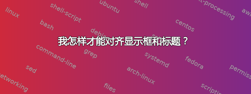 我怎样才能对齐显示框和标题？