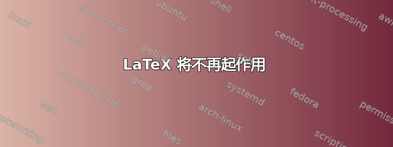 LaTeX 将不再起作用