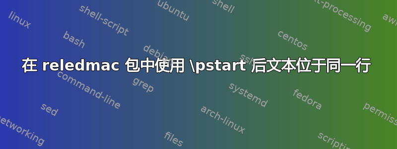 在 reledmac 包中使用 \pstart 后文本位于同一行