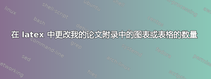 在 latex 中更改我的论文附录中的图表或表格的数量