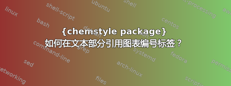 {chemstyle package} 如何在文本部分引用图表编号标签？