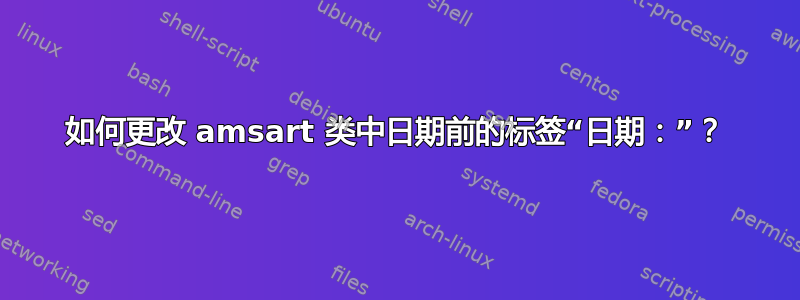 如何更改 amsart 类中日期前的标签“日期：”？