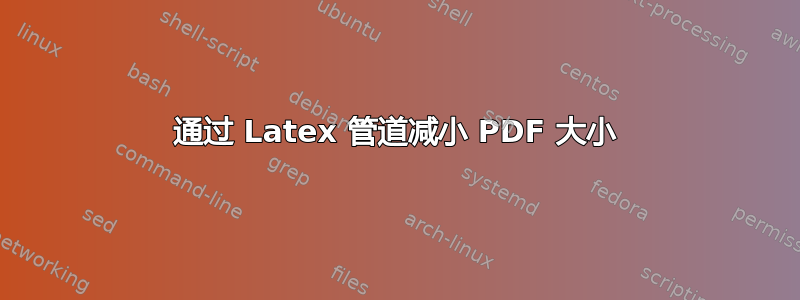 通过 Latex 管道减小 PDF 大小