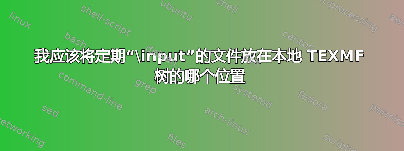 我应该将定期“\input”的文件放在本地 TEXMF 树的哪个位置