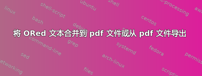 将 ORed 文本合并到 pdf 文件或从 pdf 文件导出