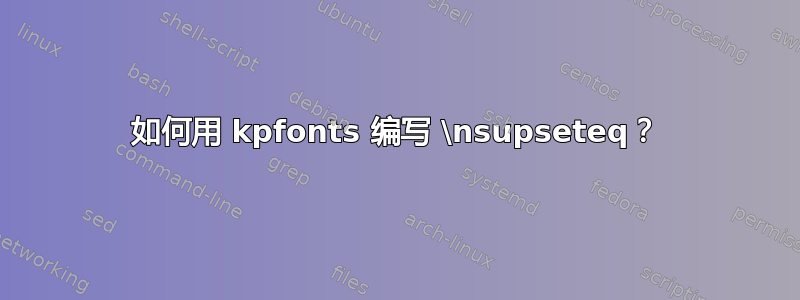 如何用 kpfonts 编写 \nsupseteq？