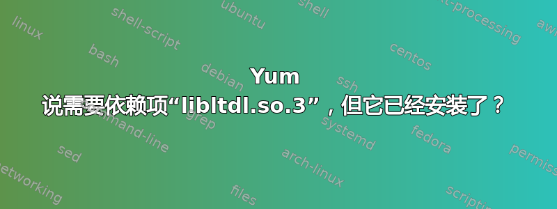 Yum 说需要依赖项“libltdl.so.3”，但它已经安装了？