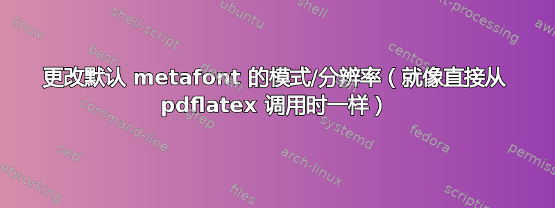 更改默认 metafont 的模式/分辨率（就像直接从 pdflatex 调用时一样）