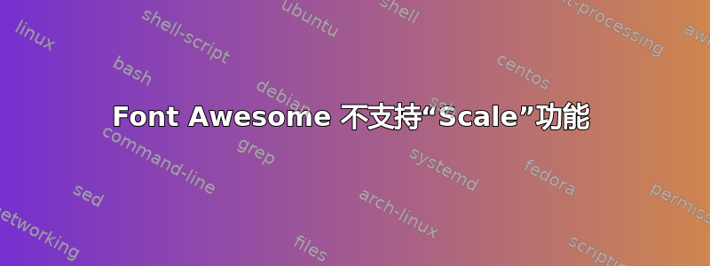 Font Awesome 不支持“Scale”功能