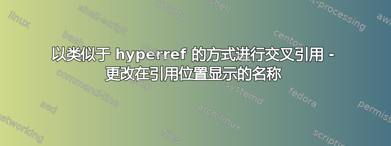 以类似于 hyperref 的方式进行交叉引用 - 更改在引用位置显示的名称