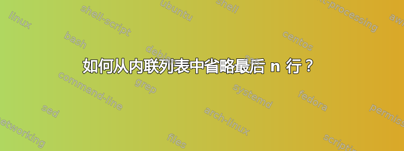 如何从内联列表中省略最后 n 行？