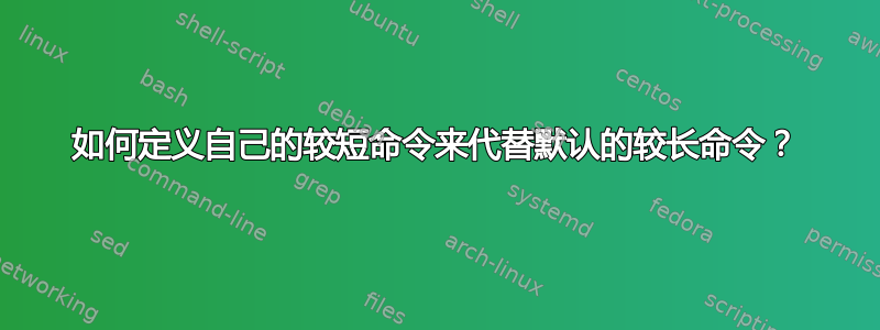 如何定义自己的较短命令来代替默认的较长命令？