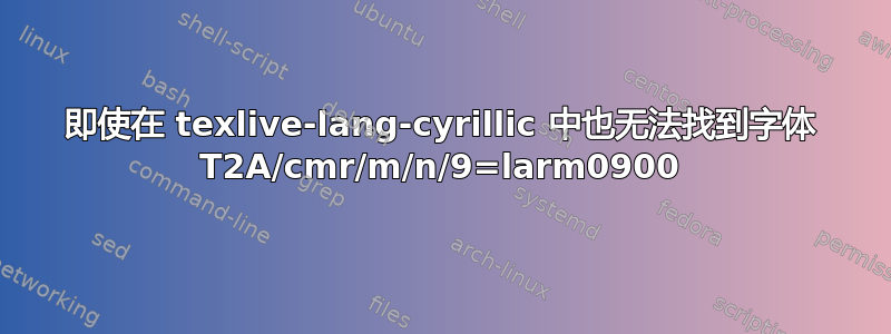 即使在 texlive-lang-cyrillic 中也无法找到字体 T2A/cmr/m/n/9=larm0900