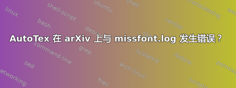 AutoTex 在 arXiv 上与 missfont.log 发生错误？