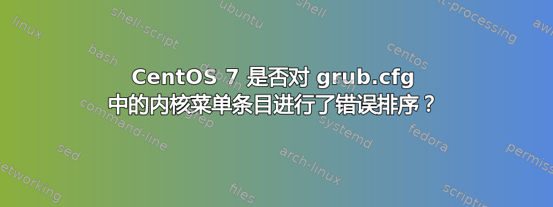 CentOS 7 是否对 grub.cfg 中的内核菜单条目进行了错误排序？