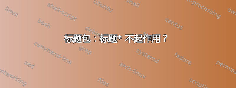 标题包：标题* 不起作用？