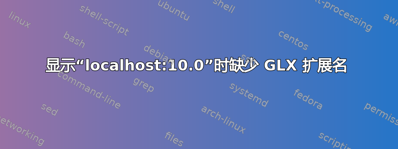 显示“localhost:10.0”时缺少 GLX 扩展名