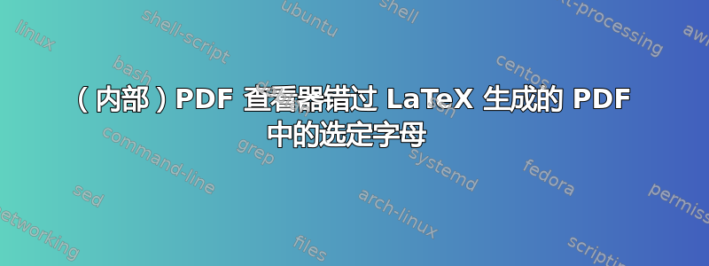 （内部）PDF 查看器错过 LaTeX 生成的 PDF 中的选定字母 