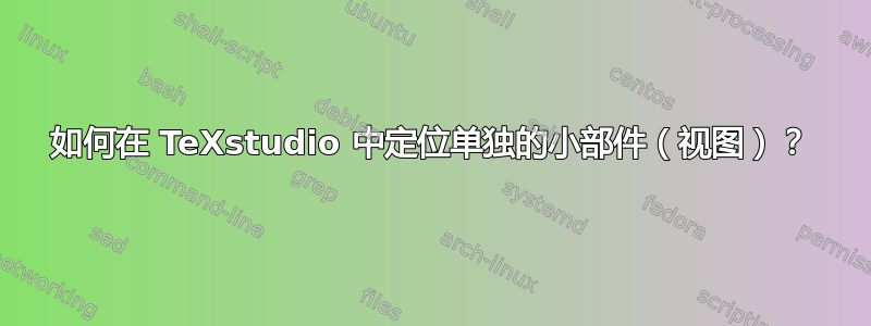 如何在 TeXstudio 中定位单独的小部件（视图）？