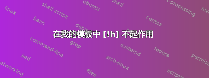 在我的模板中 [!h] 不起作用