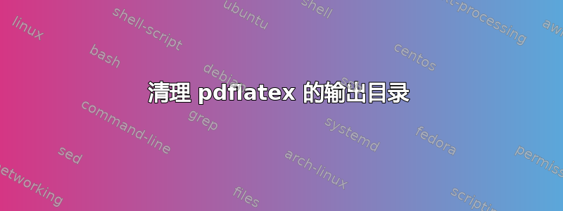 清理 pdflatex 的输出目录