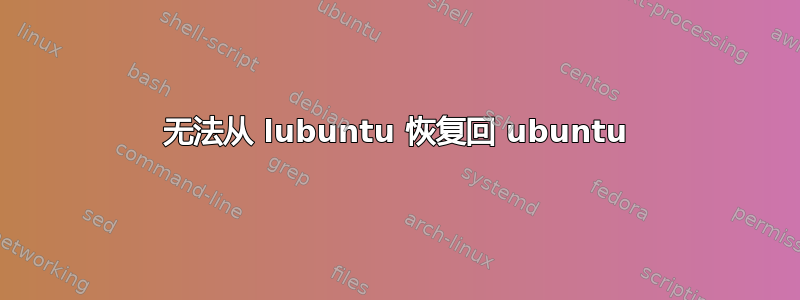 无法从 lubuntu 恢复回 ubuntu