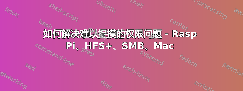 如何解决难以捉摸的权限问题 - Rasp Pi、HFS+、SMB、Mac