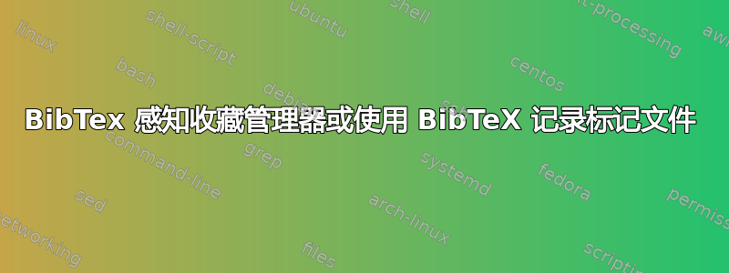 BibTex 感知收藏管理器或使用 BibTeX 记录标记文件