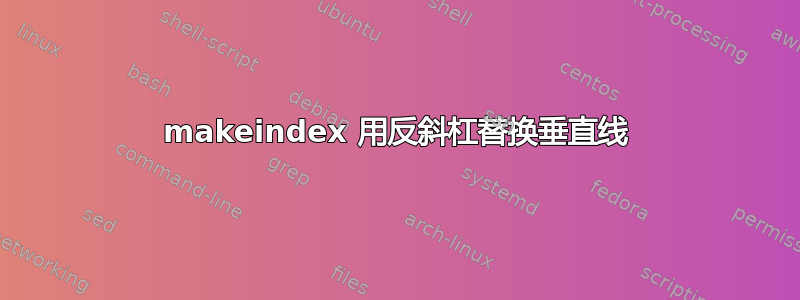 makeindex 用反斜杠替换垂直线