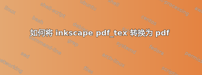 如何将 inkscape pdf_tex 转换为 pdf