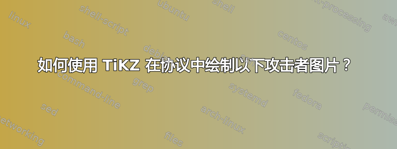 如何使用 TiKZ 在协议中绘制以下攻击者图片？