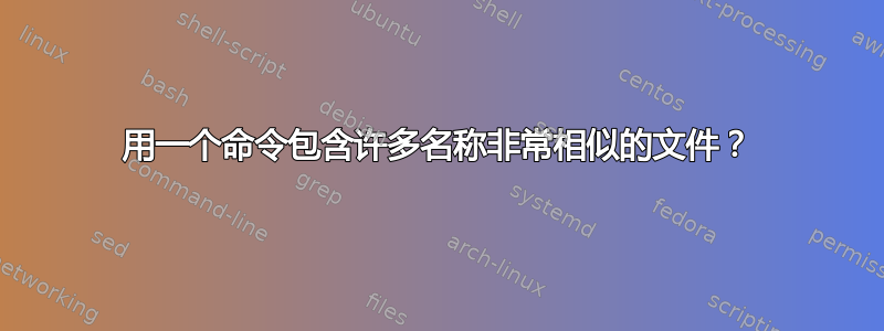 用一个命令包含许多名称非常相似的文件？