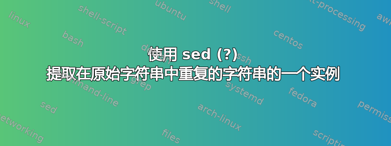 使用 sed (?) 提取在原始字符串中重复的字符串的一个实例