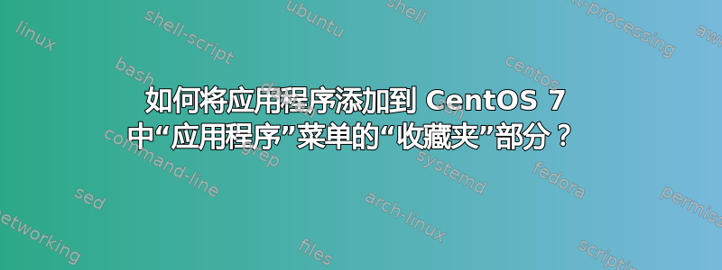 如何将应用程序添加到 CentOS 7 中“应用程序”菜单的“收藏夹”部分？ 