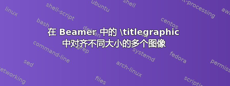 在 Beamer 中的 \titlegraphic 中对齐不同大小的多个图像