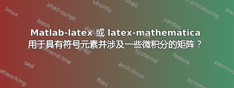 Matlab-latex 或 latex-mathematica 用于具有符号元素并涉及一些微积分的矩阵？