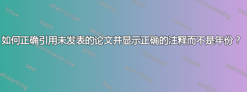 如何正确引用未发表的论文并显示正确的注释而不是年份？