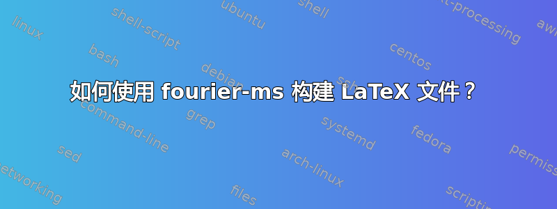 如何使用 fourier-ms 构建 LaTeX 文件？