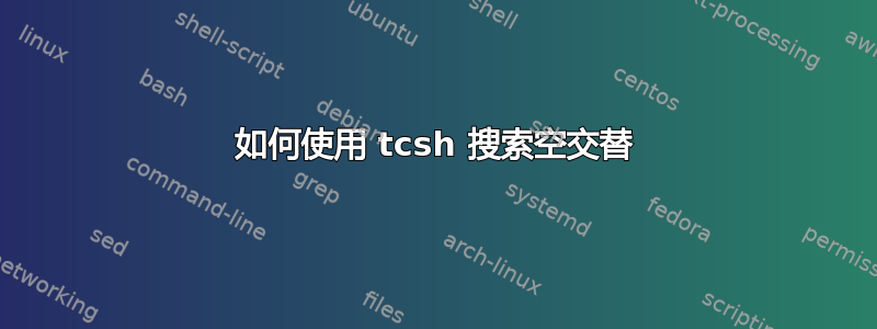 如何使用 tcsh 搜索空交替