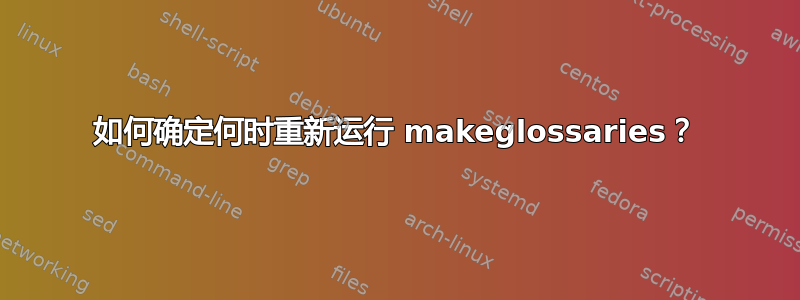 如何确定何时重新运行 makeglossaries？