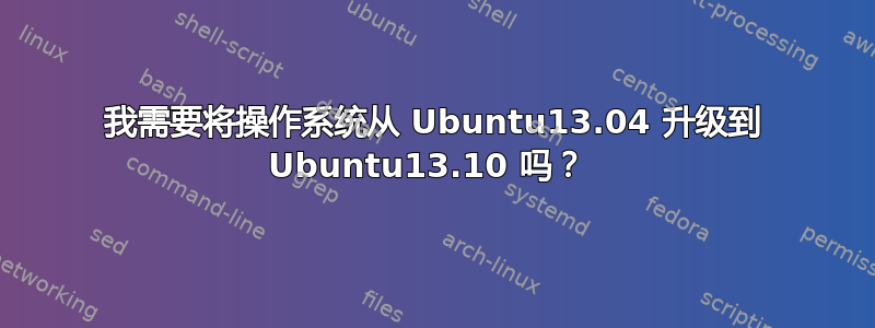 我需要将操作系统从 Ubuntu13.04 升级到 Ubuntu13.10 吗？ 